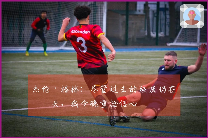 杰伦·格林：尽管过去的经历仍在心头，我今晚重拾信心