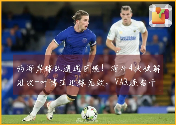 西海岸球队遭遇困境！海牛4次破解进攻+叶博亚进球无效，VAR连番干预