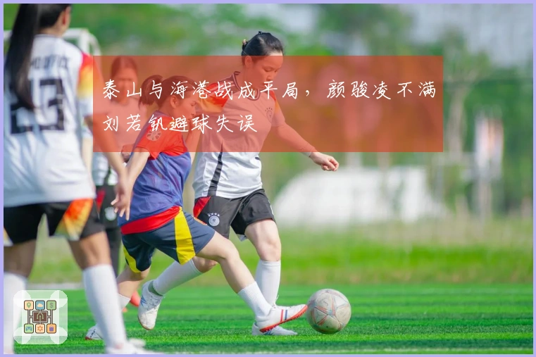 泰山与海港战成平局，颜骏凌不满刘若钒避球失误