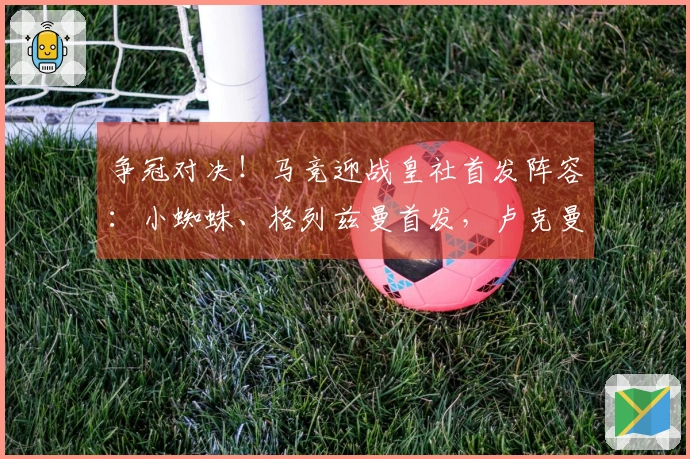 争冠对决！马竞迎战皇社首发阵容：小蜘蛛、格列兹曼首发，卢克曼参战