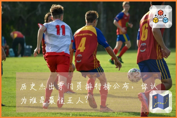 历史杰出守门员排行榜公布，你认为谁是最佳五人？