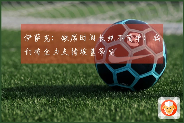 伊萨克：缺席时间长绝不简单；我们将全力支持埃基蒂克