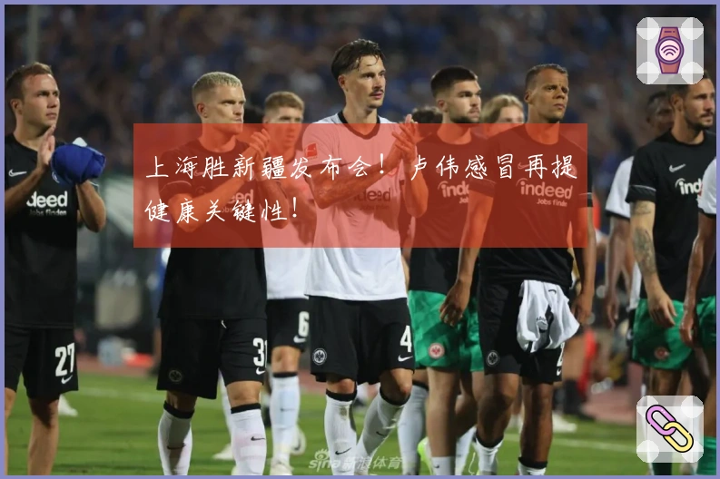 上海胜新疆发布会！卢伟感冒再提健康关键性！