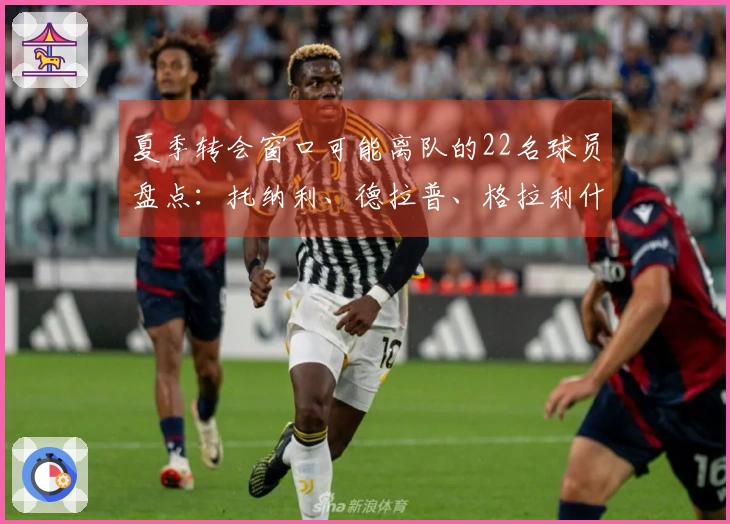 夏季转会窗口可能离队的22名球员盘点：托纳利、德拉普、格拉利什等在内