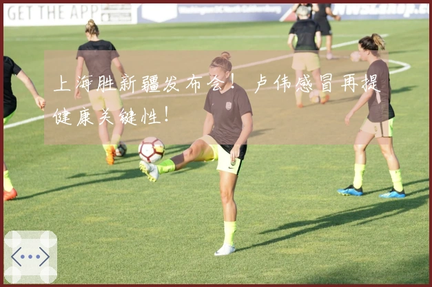 上海胜新疆发布会！卢伟感冒再提健康关键性！