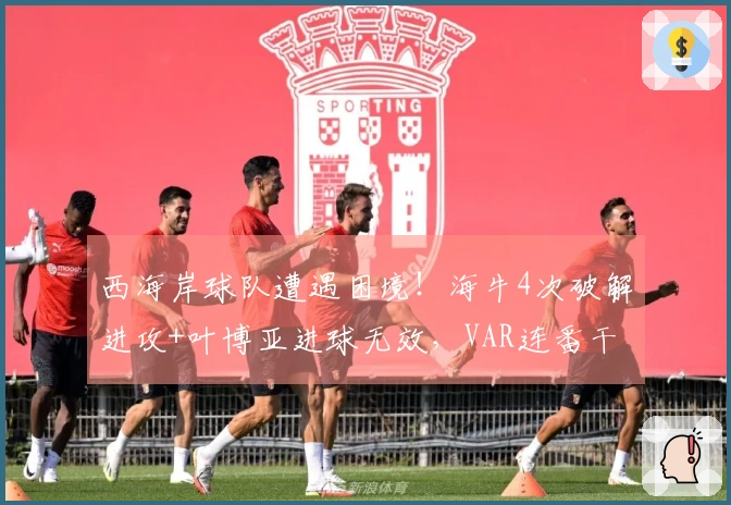 西海岸球队遭遇困境！海牛4次破解进攻+叶博亚进球无效，VAR连番干预