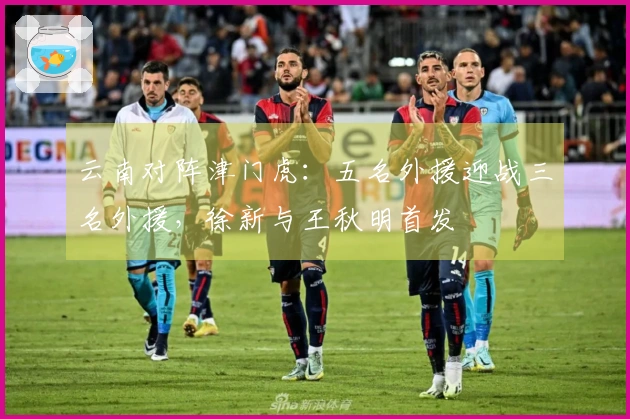 云南对阵津门虎：五名外援迎战三名外援，徐新与王秋明首发