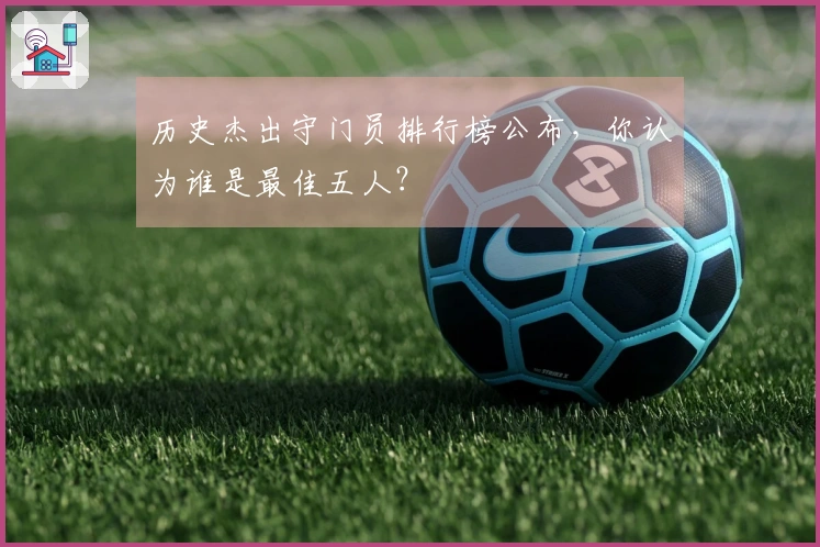 历史杰出守门员排行榜公布，你认为谁是最佳五人？