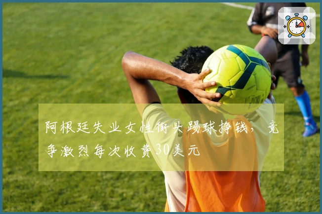 阿根廷失业女性街头踢球挣钱，竞争激烈每次收费30美元