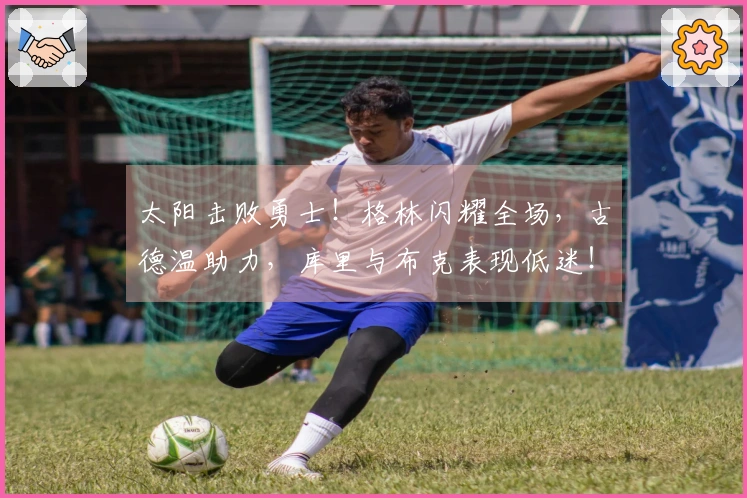 太阳击败勇士！格林闪耀全场，古德温助力，库里与布克表现低迷！